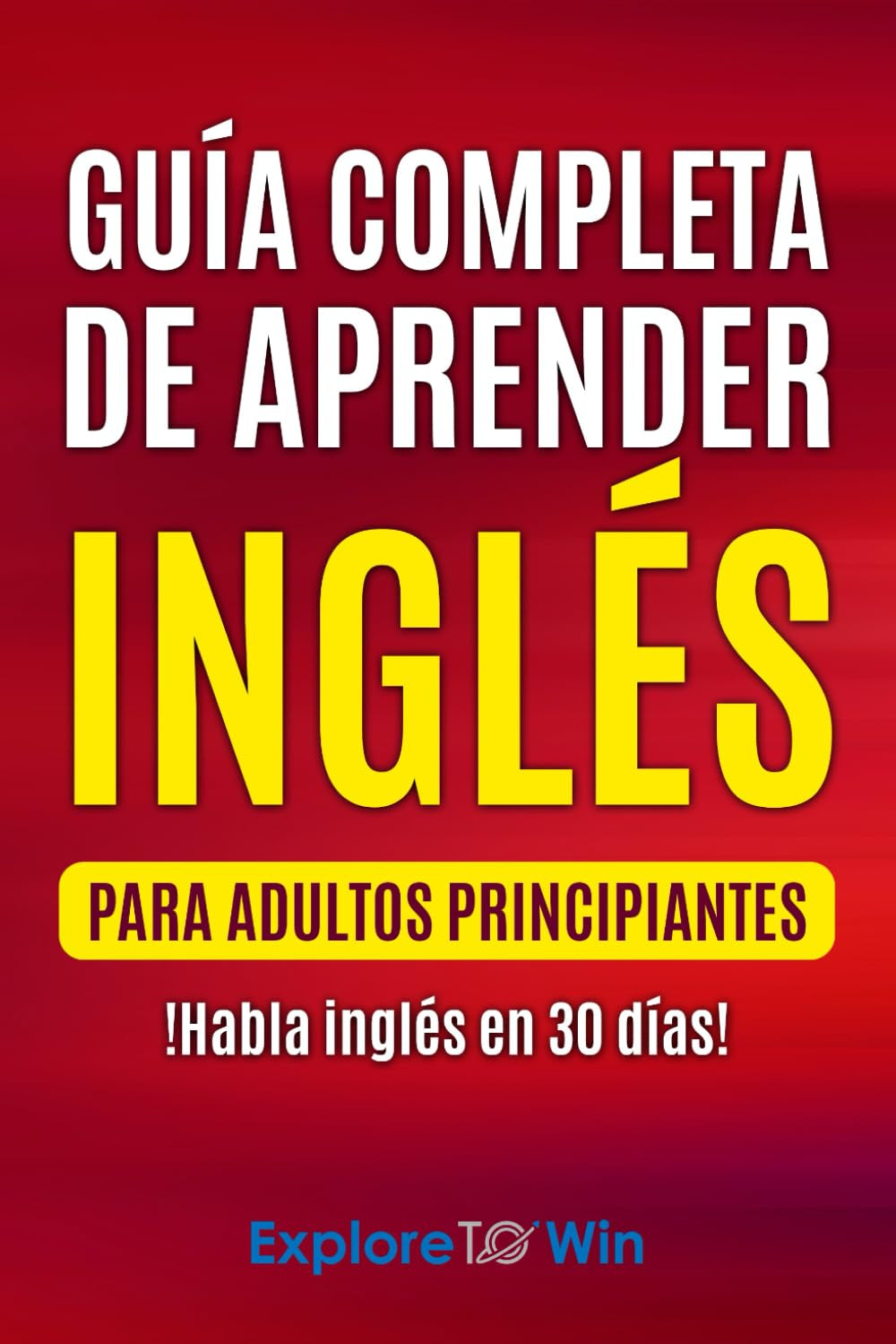Guía Completa De Aprender Inglés Para Adultos Principiantes: !Habla Inglés En 30 Días!